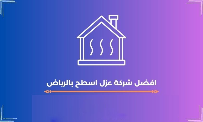 افضل شركة عزل اسطح بالرياض